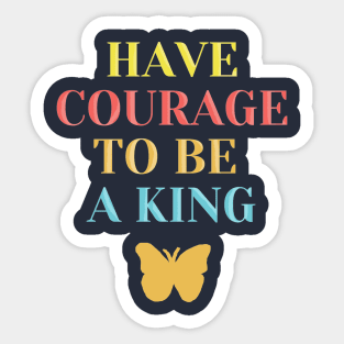 Have courage to be a king Sticker